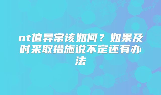nt值异常该如何?如果及时采取措施说不定还有办法