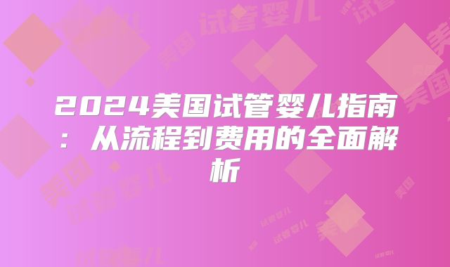 2024美国试管婴儿指南：从流程到费用的全面解析