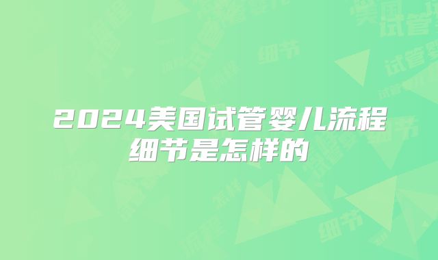 2024美国试管婴儿流程细节是怎样的