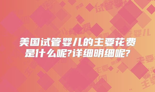 美国试管婴儿的主要花费是什么呢?详细明细呢?