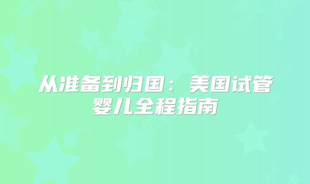 从准备到归国：美国试管婴儿全程指南