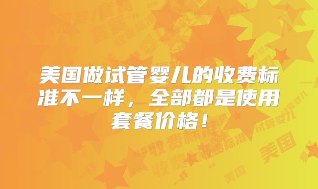 美国做试管婴儿的收费标准不一样，全部都是使用套餐价格！