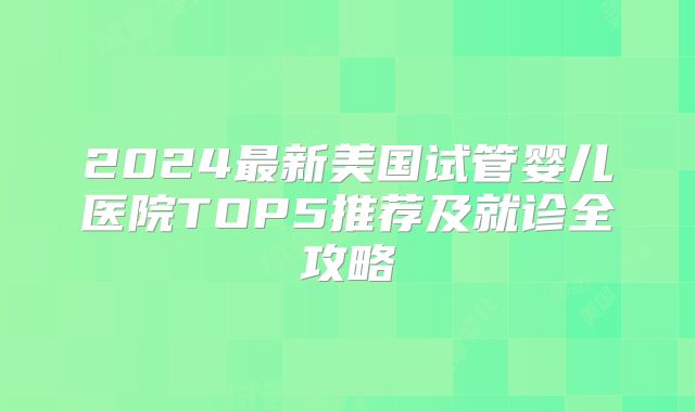 2024最新美国试管婴儿医院TOP5推荐及就诊全攻略