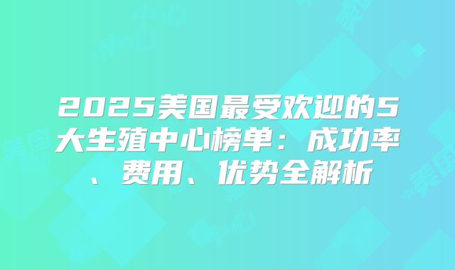2025美国最受欢迎的5大生殖中心榜单：成功率、费用、优势全解析