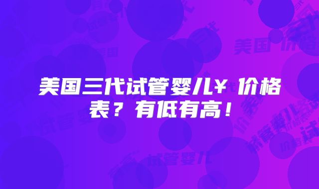 美国三代试管婴儿￥价格表？有低有高！
