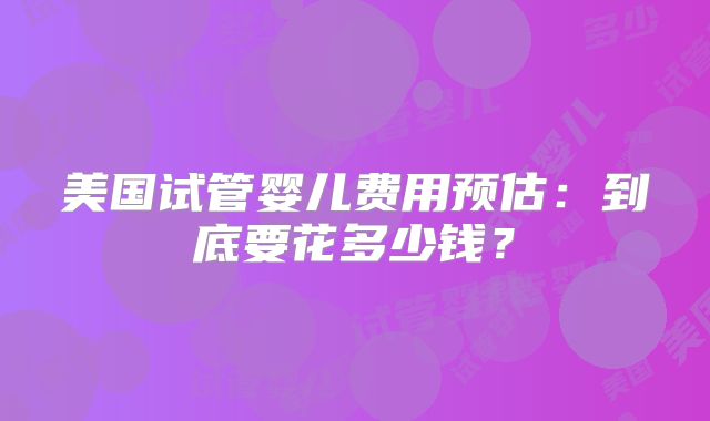 美国试管婴儿费用预估：到底要花多少钱？