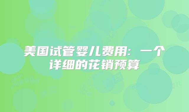 美国试管婴儿费用: 一个详细的花销预算