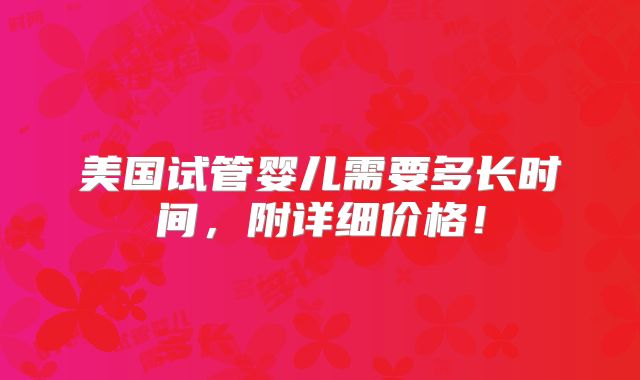 美国试管婴儿需要多长时间，附详细价格！