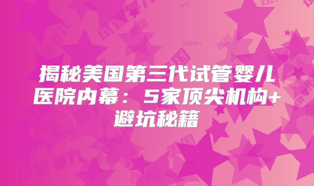 揭秘美国第三代试管婴儿医院内幕：5家顶尖机构+避坑秘籍