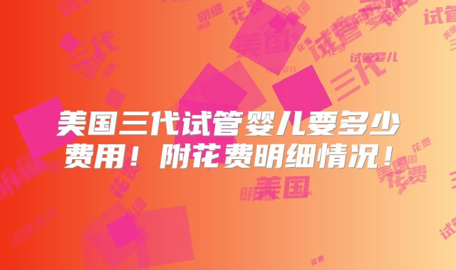 美国三代试管婴儿要多少费用！附花费明细情况！