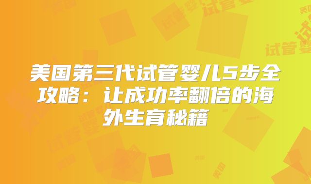 美国第三代试管婴儿5步全攻略：让成功率翻倍的海外生育秘籍