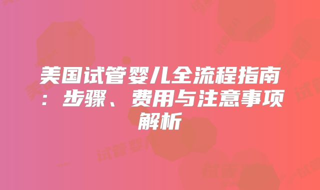 美国试管婴儿全流程指南：步骤、费用与注意事项解析