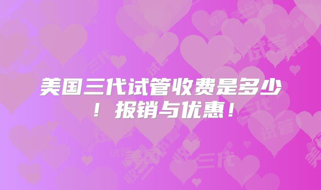 美国三代试管收费是多少！报销与优惠！