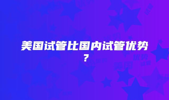 美国试管比国内试管优势？