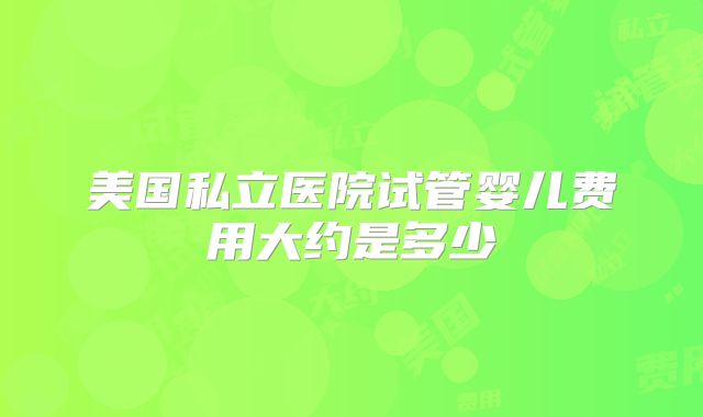 美国私立医院试管婴儿费用大约是多少