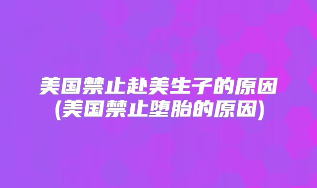 美国禁止赴美生子的原因(美国禁止堕胎的原因)