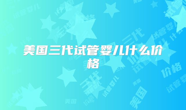 美国三代试管婴儿什么价格