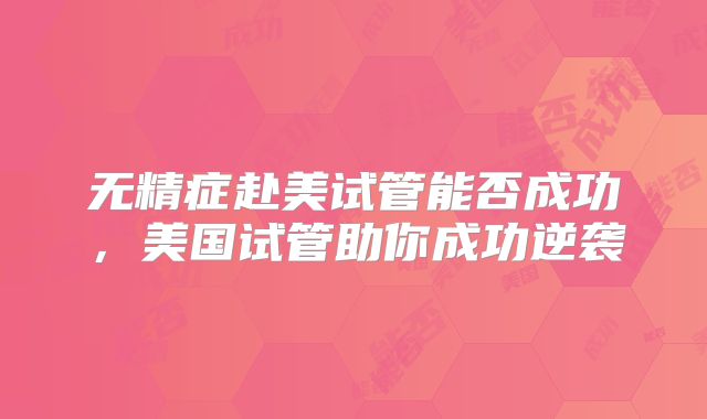 无精症赴美试管能否成功，美国试管助你成功逆袭