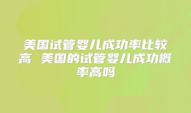 美国试管婴儿成功率比较高 美国的试管婴儿成功概率高吗
