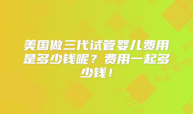 美国做三代试管婴儿费用是多少钱呢？费用一起多少钱！