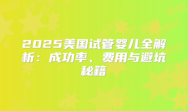 2025美国试管婴儿全解析:成功率、费用与避坑秘籍