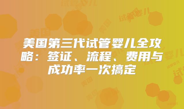 美国第三代试管婴儿全攻略：签证、流程、费用与成功率一次搞定