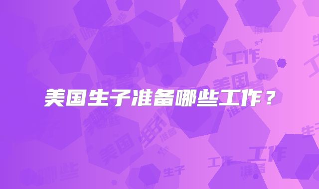 美国生子准备哪些工作？