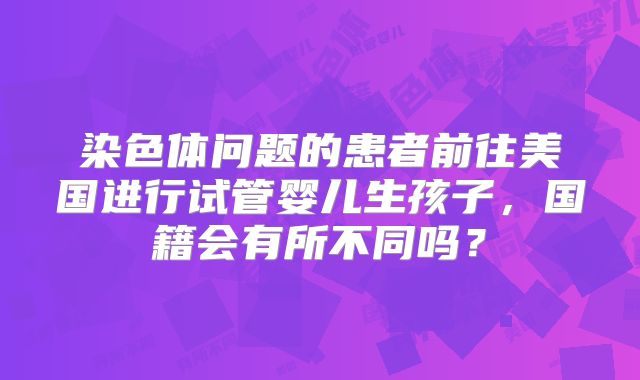 染色体问题的患者前往美国进行试管婴儿生孩子，国籍会有所不同吗？