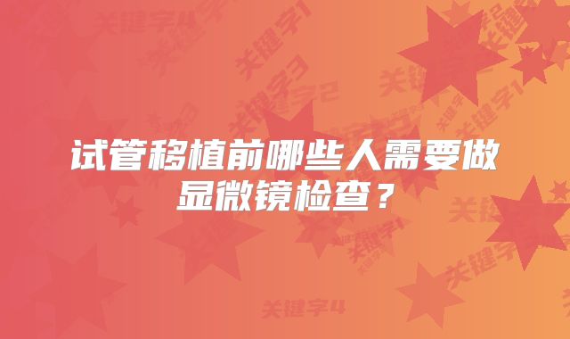 试管移植前哪些人需要做显微镜检查?