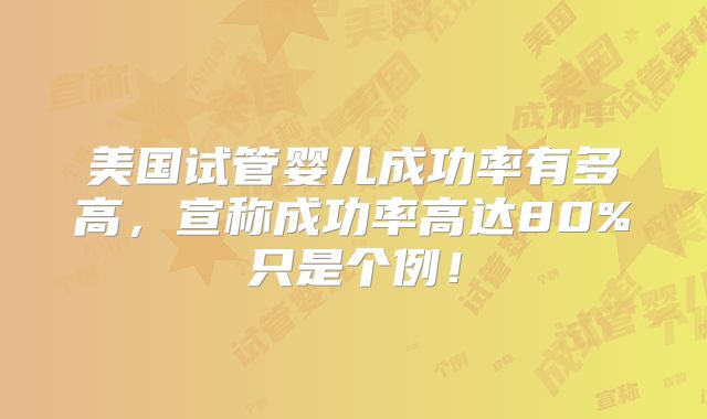 美国试管婴儿成功率有多高,宣称成功率高达80%只是个例!