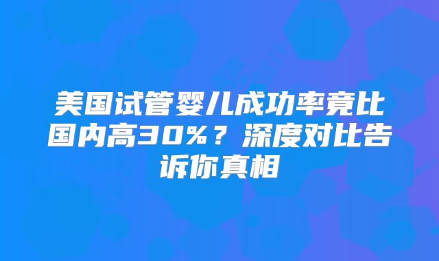 美国试管婴儿成功率竟比国内高30%?深度对比告诉你真相