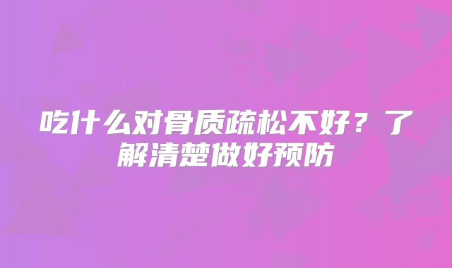 吃什么对骨质疏松不好?了解清楚做好预防