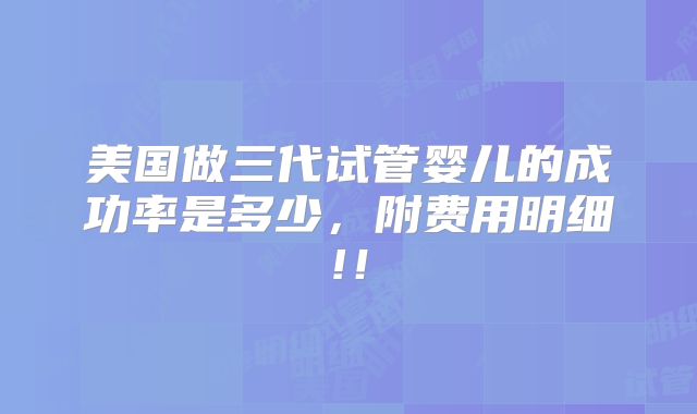 美国做三代试管婴儿的成功率是多少，附费用明细!！
