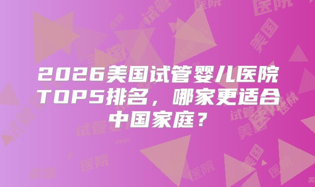 2026美国试管婴儿医院TOP5排名，哪家更适合中国家庭？
