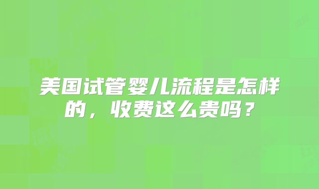 美国试管婴儿流程是怎样的，收费这么贵吗？