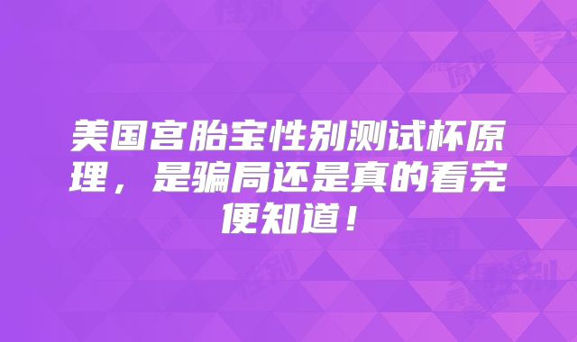 美国宫胎宝性别测试杯原理，是骗局还是真的看完便知道！