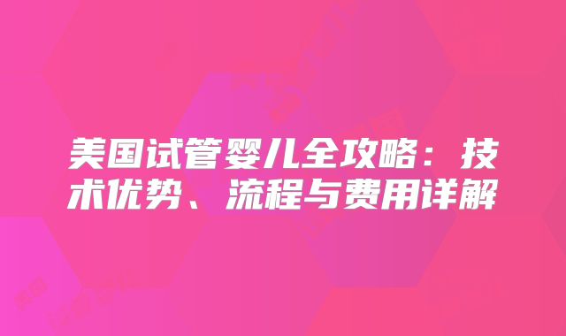 美国试管婴儿全攻略：技术优势、流程与费用详解