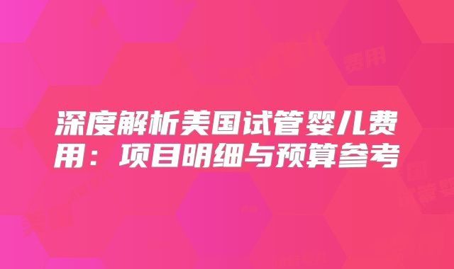 深度解析美国试管婴儿费用：项目明细与预算参考