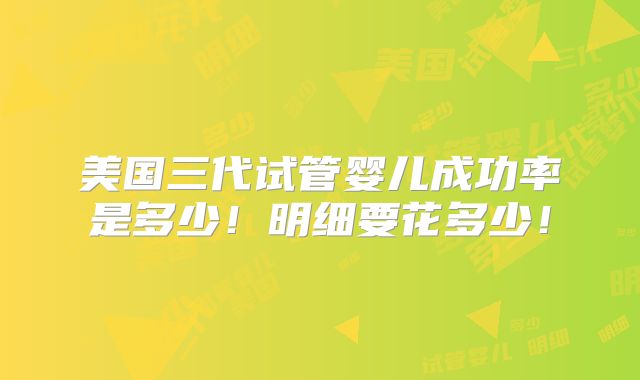美国三代试管婴儿成功率是多少！明细要花多少！
