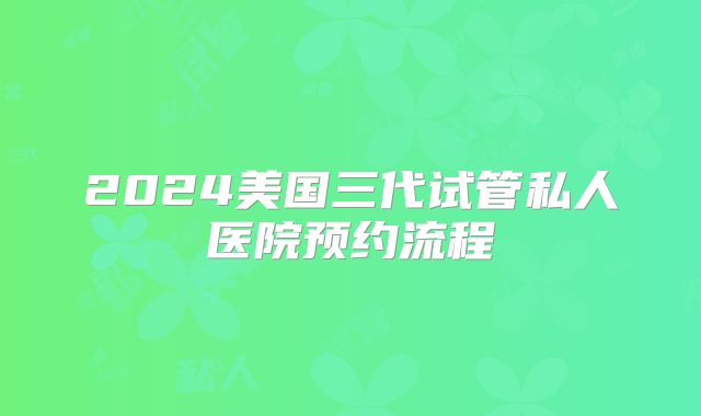 2024美国三代试管私人医院预约流程