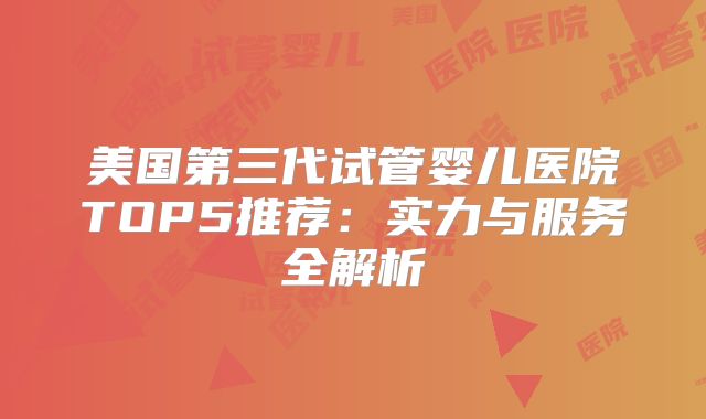 美国第三代试管婴儿医院TOP5推荐：实力与服务全解析