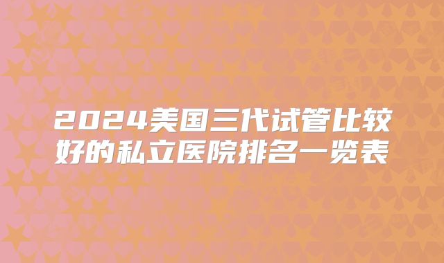 2024美国三代试管比较好的私立医院排名一览表