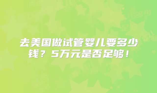 去美国做试管婴儿要多少钱？5万元是否足够！