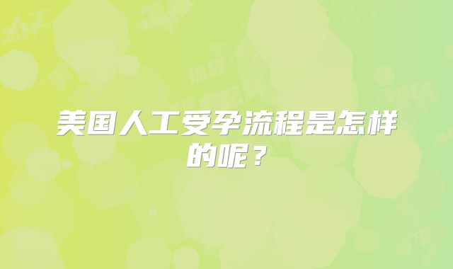 美国人工受孕流程是怎样的呢？
