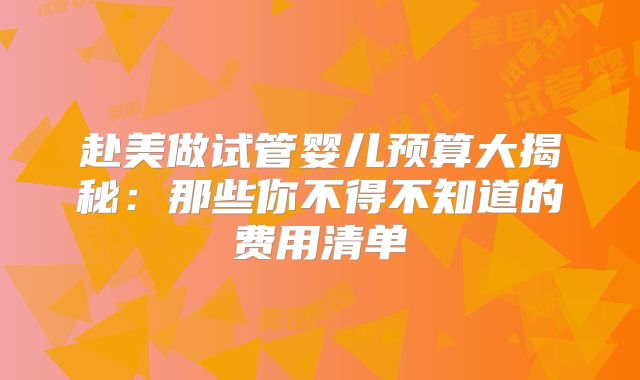 赴美做试管婴儿预算大揭秘:那些你不得不知道的费用清单