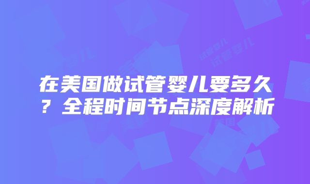 在美国做试管婴儿要多久？全程时间节点深度解析