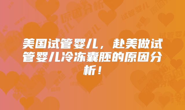 美国试管婴儿，赴美做试管婴儿冷冻囊胚的原因分析！