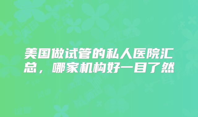美国做试管的私人医院汇总，哪家机构好一目了然