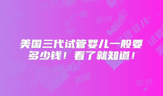 美国三代试管婴儿一般要多少钱！看了就知道！