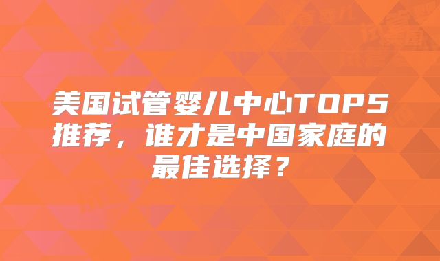 美国试管婴儿中心TOP5推荐，谁才是中国家庭的最佳选择？